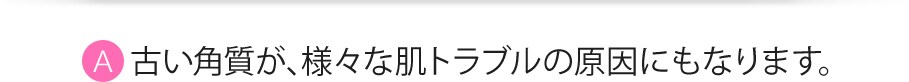 古い角質が、様々な肌トラブルの原因にもなります。