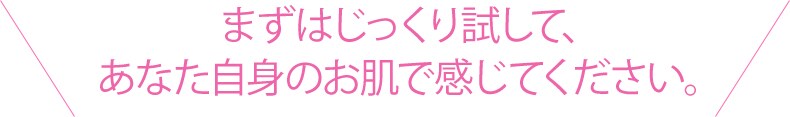 åçßまずはじっくり試して、あなた自身のお肌で感じてください。