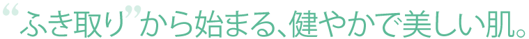 ふき取りから始まる、健やかで美しい肌。