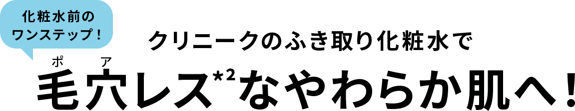 化粧水前のワンステップ！ クリニークのふき取り化粧水で毛穴レス*²なやわらか肌へ！