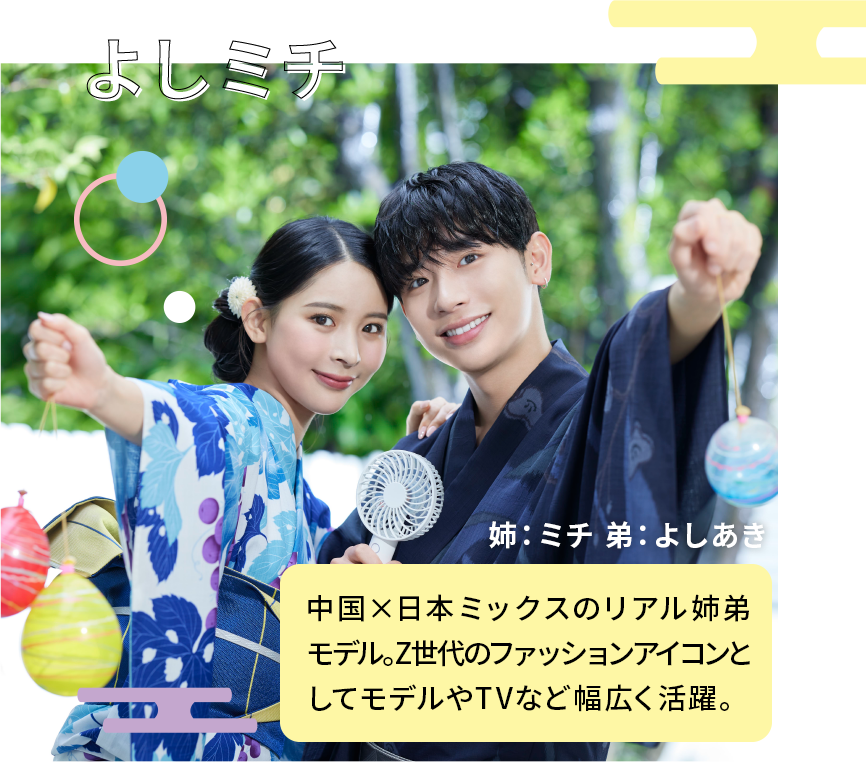 よしミチ 姉:ミチ 弟:よしあき 中国×日本ミックスのリアル姉弟モデル。Z世代のファッションアイコンとしてモデルやTVなど幅広く活躍。