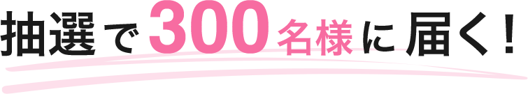 抽選で300名様に届く!