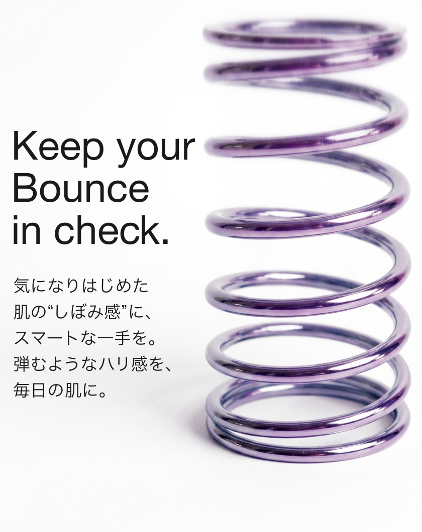 Keep your Bounce in check. 気になりはじめた肌の“しぼみ感”に、スマートな一手を。弾むようなハリ感を、毎日の肌に。